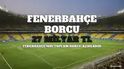 Fenerbahçe'nin Toplam Borcu Açıklandı: 27 Milyar TL'yi Aştı