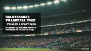 Galatasaray ile Villarreal Arasındaki Hazırlık Maçı TV100 ve S Sport Plus'ta Yayınlanacak