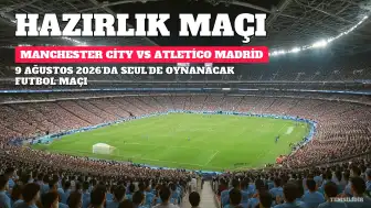 Manchester City ve Atletico Madrid Arasında Hazırlık Maçı: Yayın Bilgileri