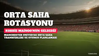 Manchester United'da Orta Saha Transferleri ve Kobbie Mainoo'nun Geleceği Mercek Altında