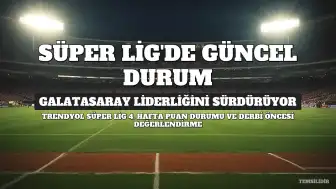 Trendyol Süper Lig Puan Durumu Güncellendi: Galatasaray Liderliğini Sürdürüyor, Gözler Fenerbahçe-Beşiktaş Derbisinde