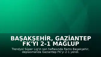Başakşehir, Gaziantep FK'yı 2-1 Mağlup Ederek Sezonu Tamamladı