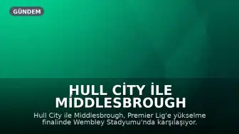 Hull City ile Middlesbrough Arasında Premier Lig'e Yükselme Finali: Maç Saat Kaçta, Hangi Kanalda?