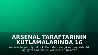 Arsenal Taraftarının Kutlamalarında 16 Gözaltı, 75 Kişi Kurtarıldı