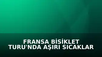 Fransa Bisiklet Turu'nda Aşırı Sıcaklar Nedeniyle Parkur Değişikliği